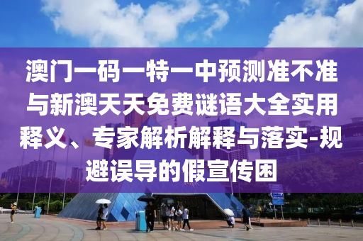 澳門一碼一特一中預測準不準與新澳天天免費謎語大全實用釋義、專家解析解釋與落實-規避誤導的假宣傳困